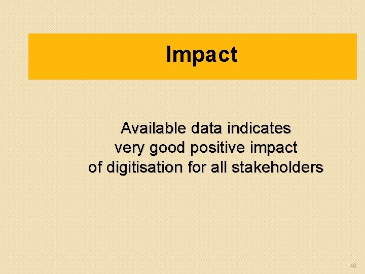 Impact Available data indicates very good positive impact of digitisation for all stakeholders 48