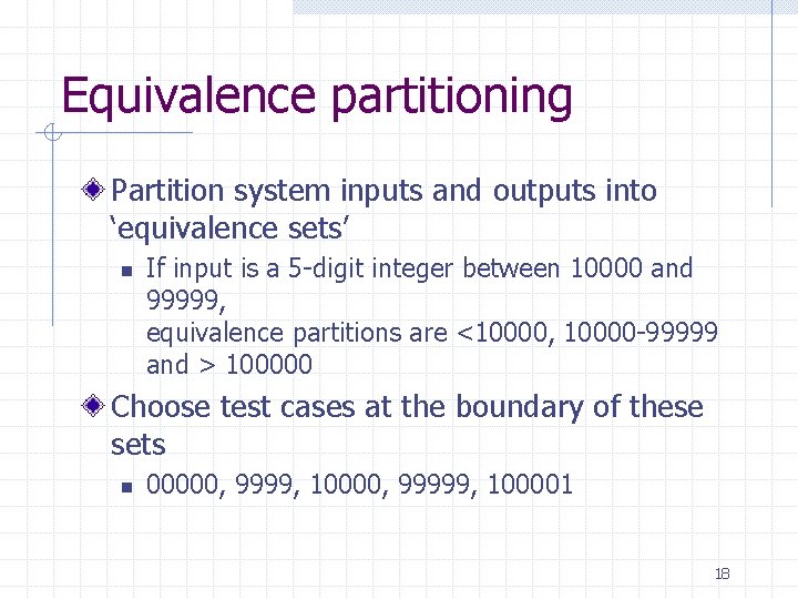 Equivalence partitioning Partition system inputs and outputs into ‘equivalence sets’ n If input is