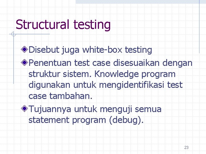 Structural testing Disebut juga white-box testing Penentuan test case disesuaikan dengan struktur sistem. Knowledge