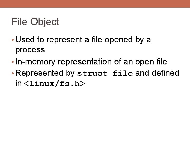 File Object • Used to represent a file opened by a process • In-memory