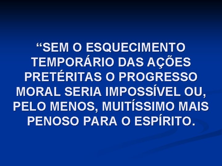 “SEM O ESQUECIMENTO TEMPORÁRIO DAS AÇÕES PRETÉRITAS O PROGRESSO MORAL SERIA IMPOSSÍVEL OU, PELO