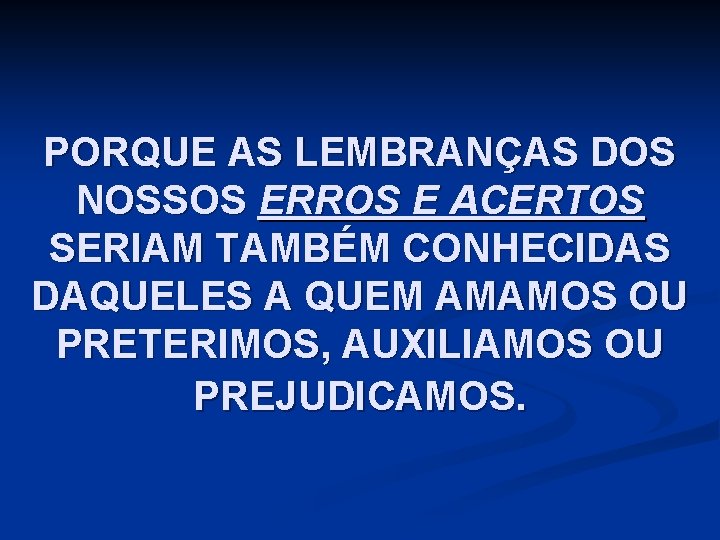 PORQUE AS LEMBRANÇAS DOS NOSSOS ERROS E ACERTOS SERIAM TAMBÉM CONHECIDAS DAQUELES A QUEM
