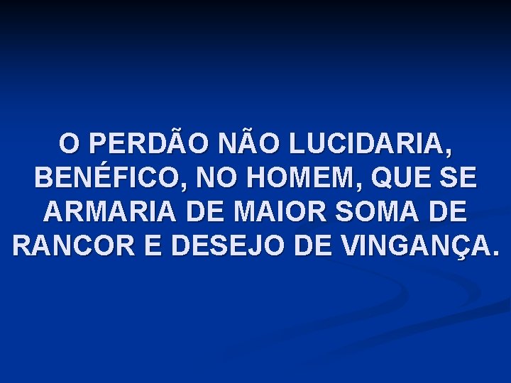 O PERDÃO NÃO LUCIDARIA, BENÉFICO, NO HOMEM, QUE SE ARMARIA DE MAIOR SOMA DE
