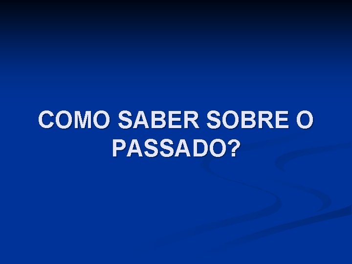 COMO SABER SOBRE O PASSADO? 