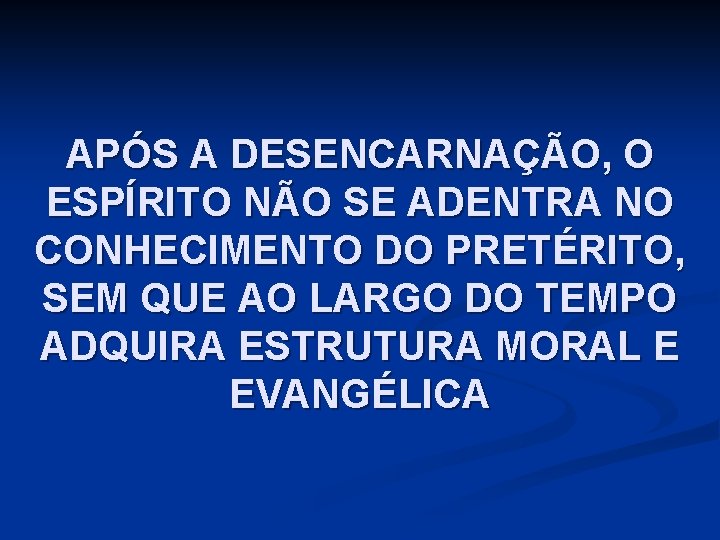 APÓS A DESENCARNAÇÃO, O ESPÍRITO NÃO SE ADENTRA NO CONHECIMENTO DO PRETÉRITO, SEM QUE