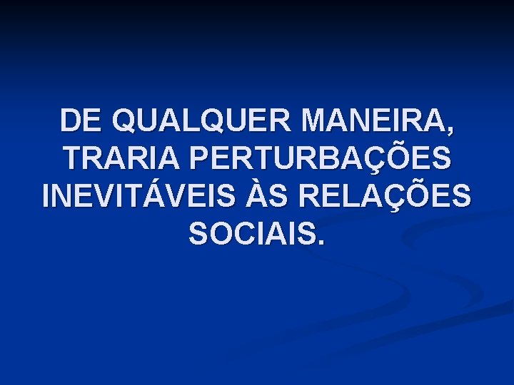 DE QUALQUER MANEIRA, TRARIA PERTURBAÇÕES INEVITÁVEIS ÀS RELAÇÕES SOCIAIS. 