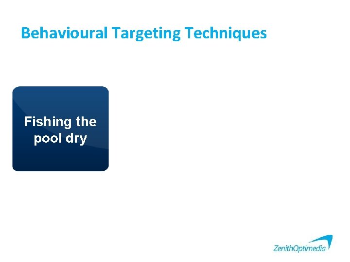 Behavioural Targeting Techniques Fishing the pool dry Finding new pools to fish Finding the