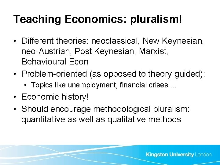 Teaching Economics: pluralism! • Different theories: neoclassical, New Keynesian, neo-Austrian, Post Keynesian, Marxist, Behavioural