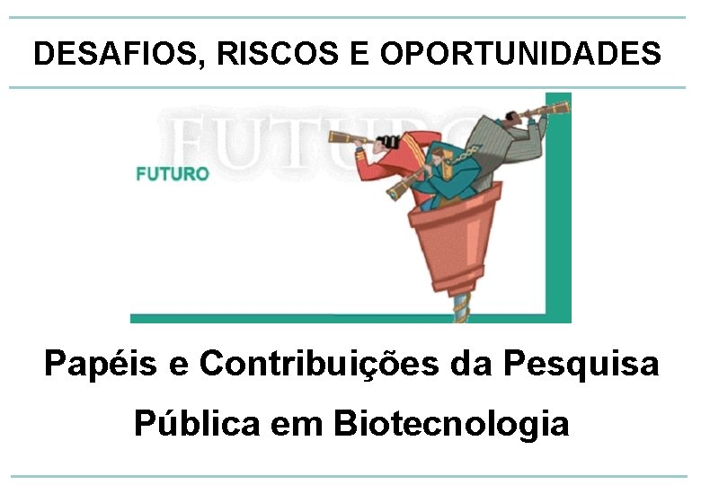 DESAFIOS, RISCOS E OPORTUNIDADES Papéis e Contribuições da Pesquisa Pública em Biotecnologia 