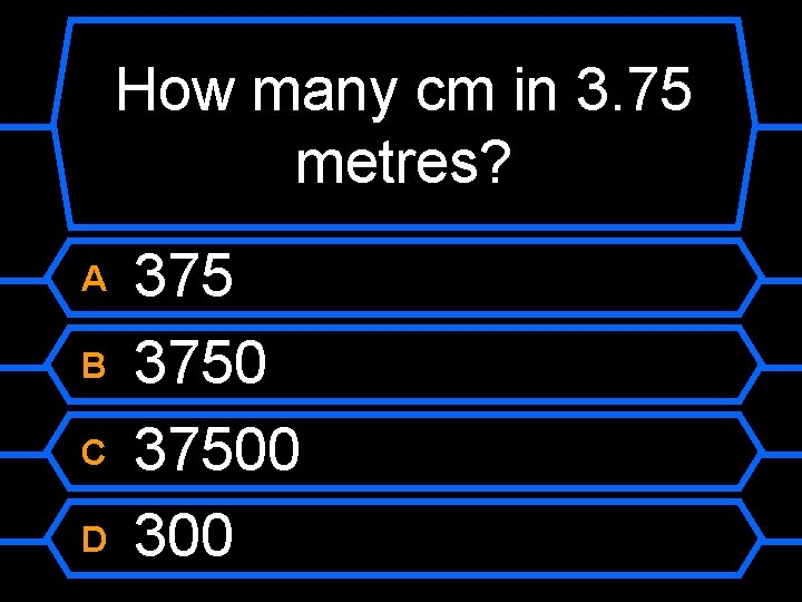 How many cm in 3. 75 metres? A B C D 37500 300 