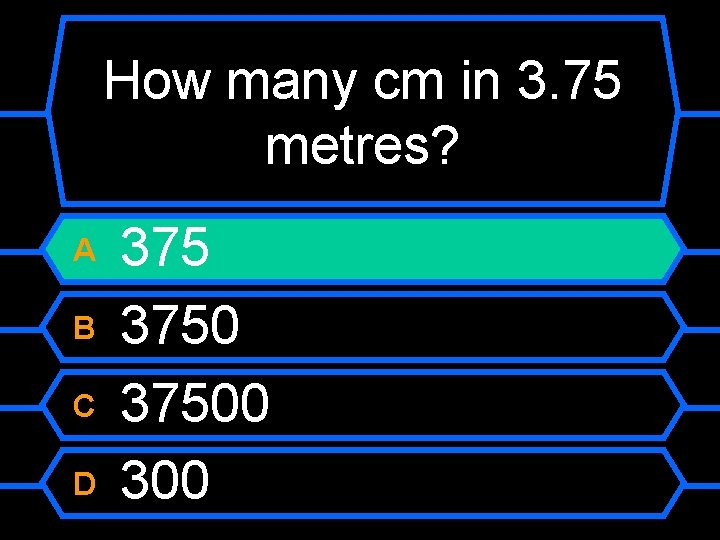 How many cm in 3. 75 metres? A B C D 37500 300 