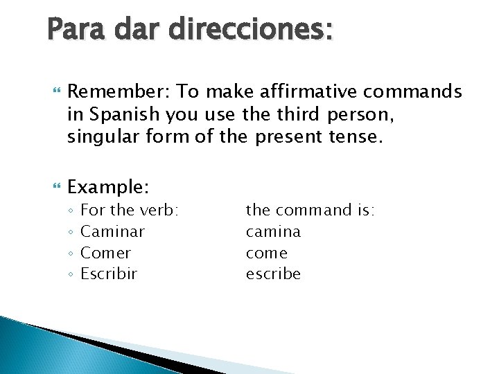 Para dar direcciones: Remember: To make affirmative commands in Spanish you use third person,