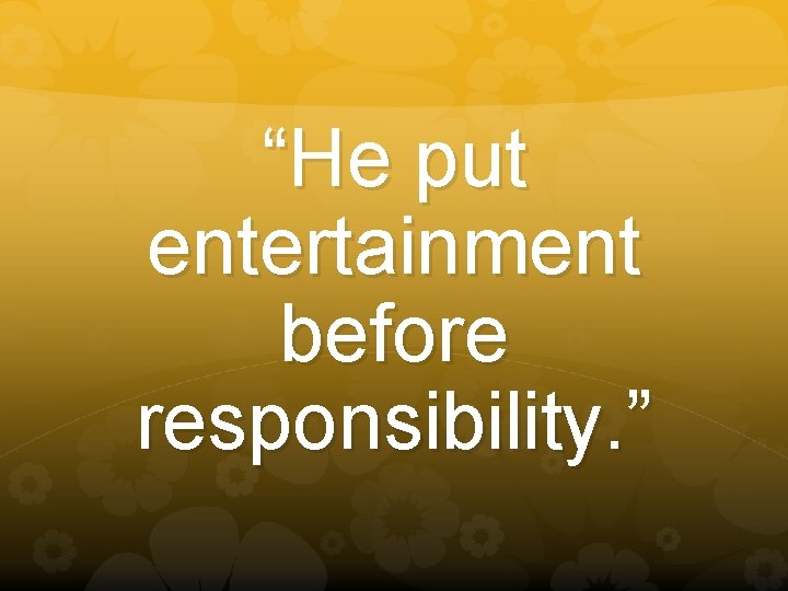 “He put entertainment before responsibility. ” 