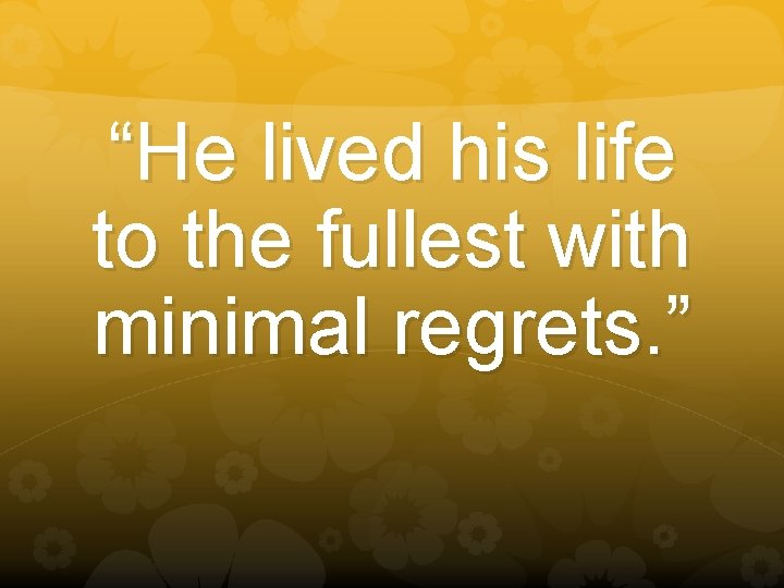 “He lived his life to the fullest with minimal regrets. ” 