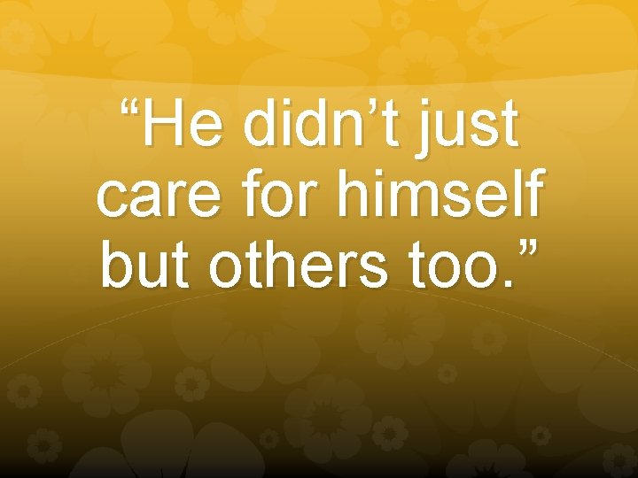 “He didn’t just care for himself but others too. ” 