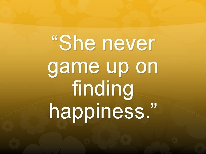 “She never game up on finding happiness. ” 