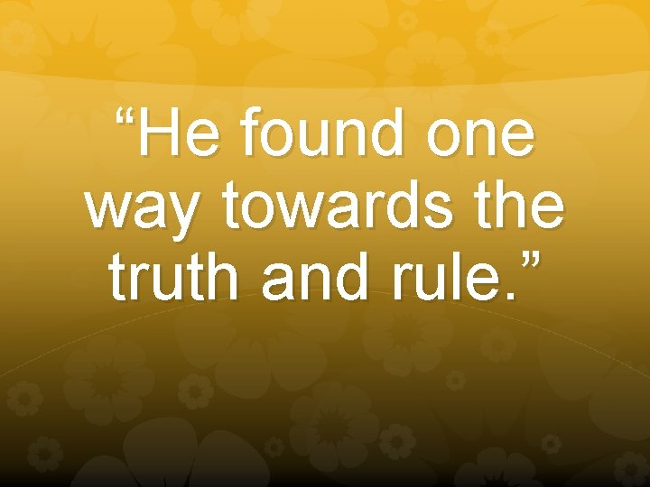 “He found one way towards the truth and rule. ” 