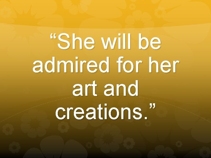 “She will be admired for her art and creations. ” 