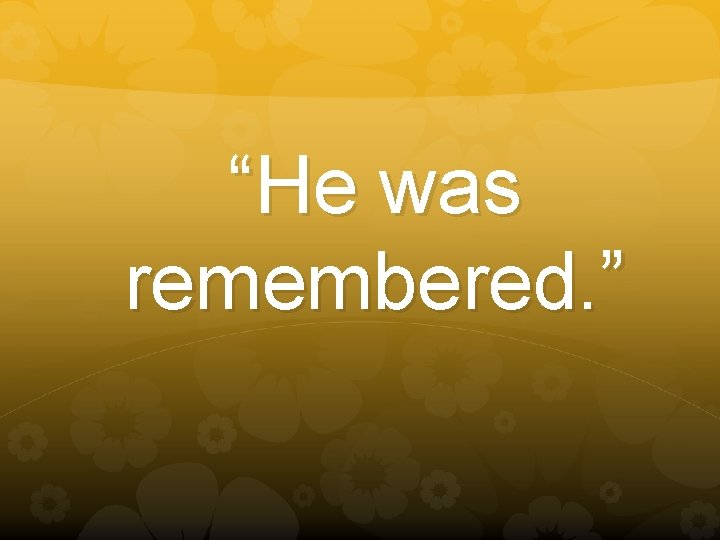 “He was remembered. ” 