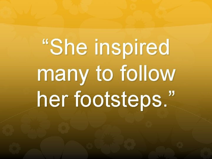 “She inspired many to follow her footsteps. ” 