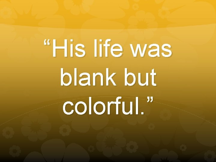 “His life was blank but colorful. ” 