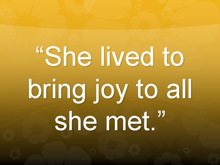 “She lived to bring joy to all she met. ” 