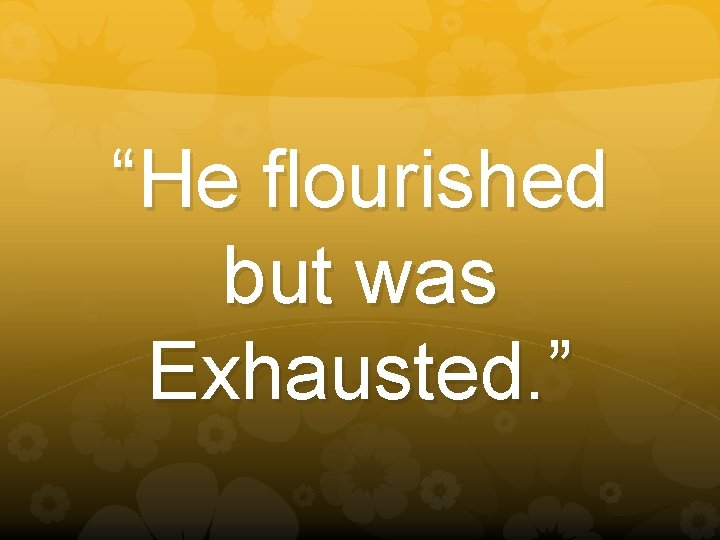 “He flourished but was Exhausted. ” 