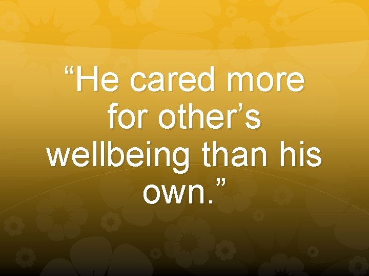 “He cared more for other’s wellbeing than his own. ” 