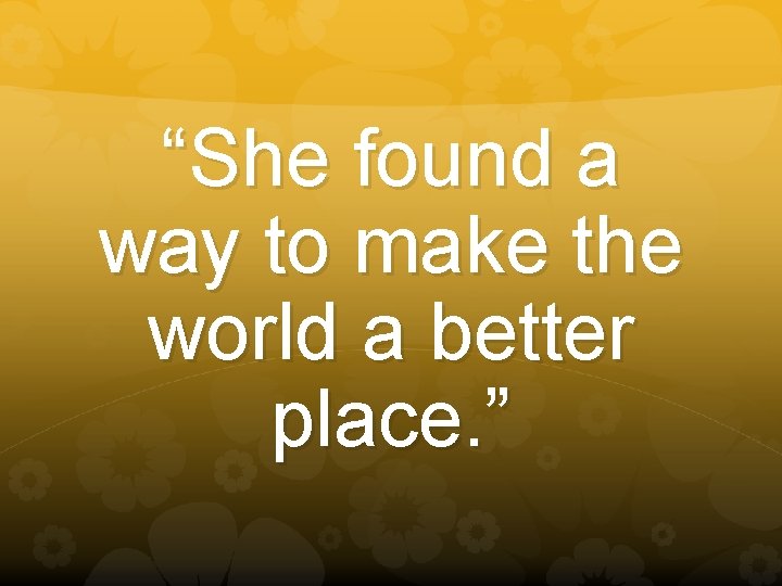 “She found a way to make the world a better place. ” 