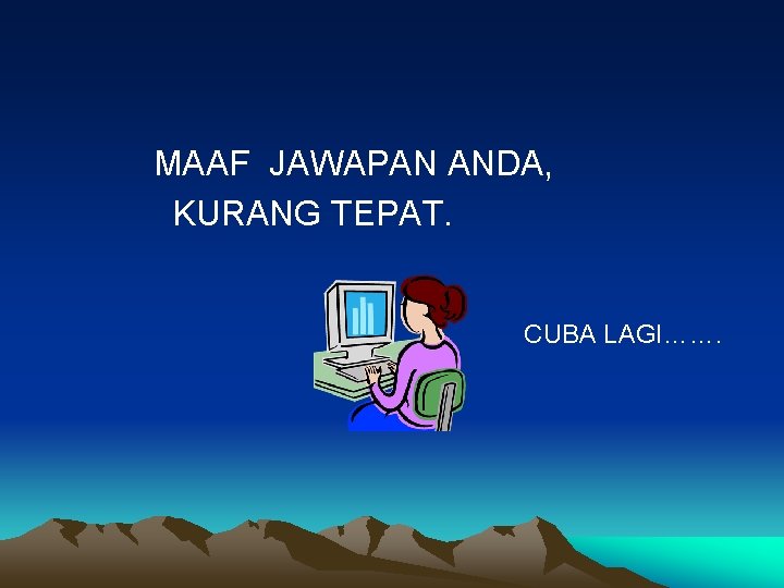 MAAF JAWAPAN ANDA, KURANG TEPAT. CUBA LAGI……. 