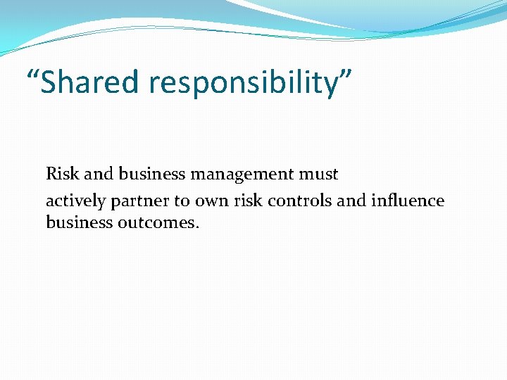 “Shared responsibility” Risk and business management must actively partner to own risk controls and