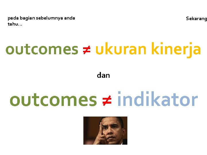 pada bagian sebelumnya anda tahu… Sekarang outcomes ≠ ukuran kinerja dan outcomes ≠ indikator pada bagian sebelumnya anda tahu… Sekarang outcomes ≠ ukuran kinerja dan outcomes ≠ indikator