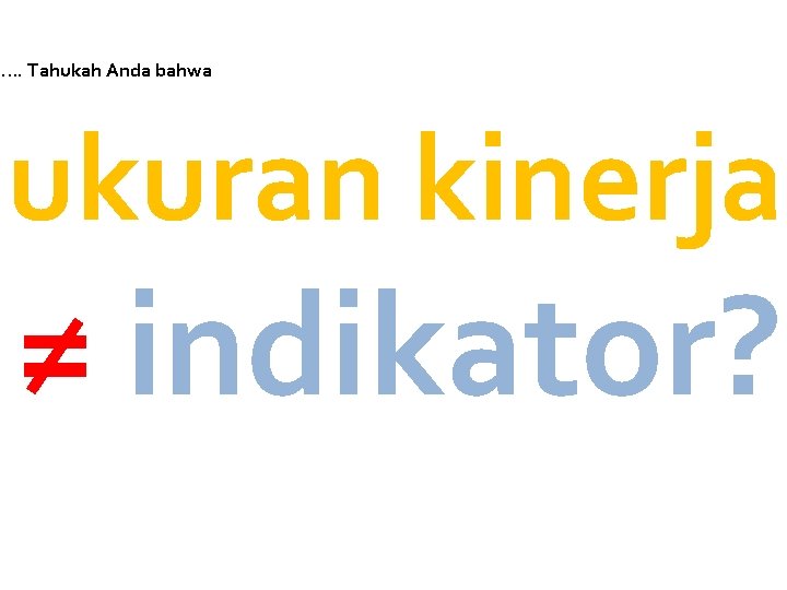 g…. Tahukah Anda bahwa ukuran kinerja ≠ indikator? 