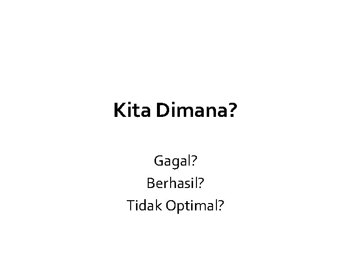 Kita Dimana? Gagal? Berhasil? Tidak Optimal? Kita Dimana? Gagal? Berhasil? Tidak Optimal?