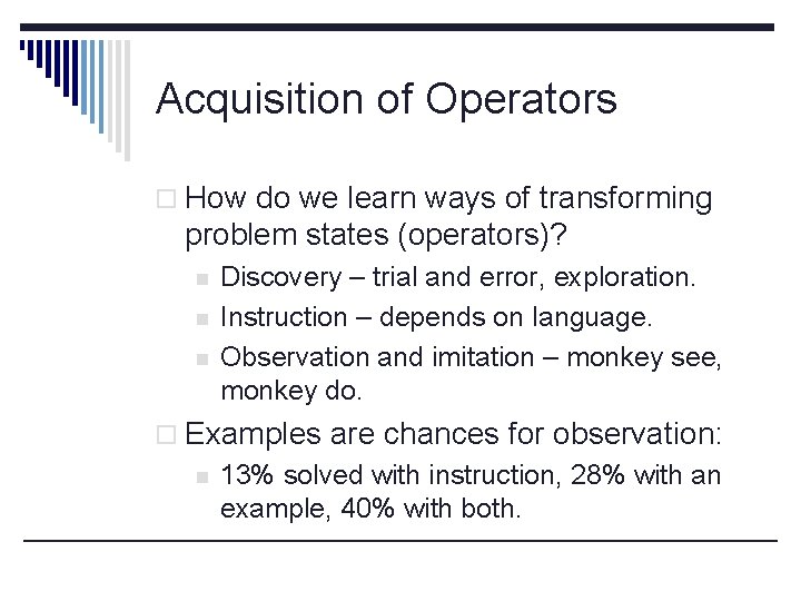 Acquisition of Operators o How do we learn ways of transforming problem states (operators)?