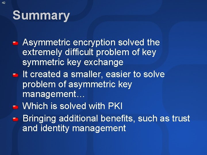 42 Summary Asymmetric encryption solved the extremely difficult problem of key symmetric key exchange