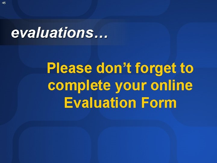 45 evaluations… Please don’t forget to complete your online Evaluation Form 