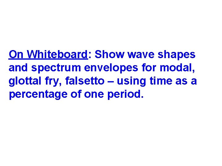 On Whiteboard: Show wave shapes and spectrum envelopes for modal, glottal fry, falsetto –