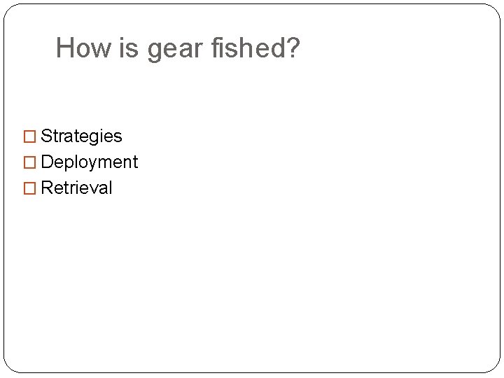 How is gear fished? � Strategies � Deployment � Retrieval 