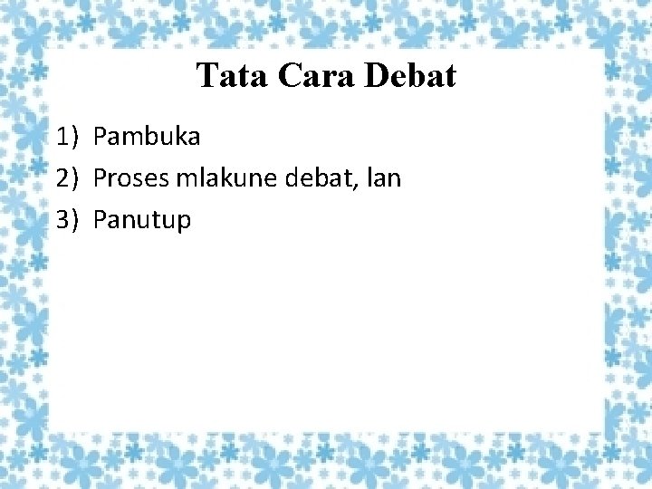 Tata Cara Debat 1) Pambuka 2) Proses mlakune debat, lan 3) Panutup 