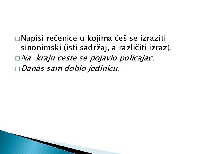 � Napiši rečenice u kojima ćeš se izraziti sinonimski (isti sadržaj, a različiti izraz).