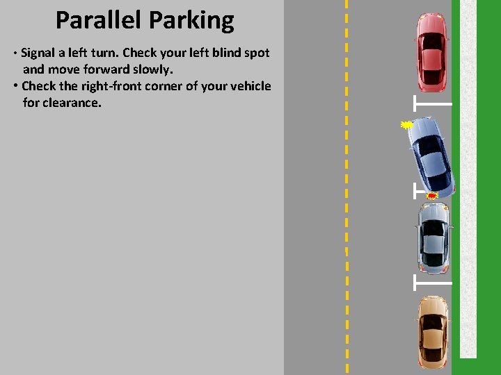 Parallel Parking • Signal a left turn. Check your left blind spot and move