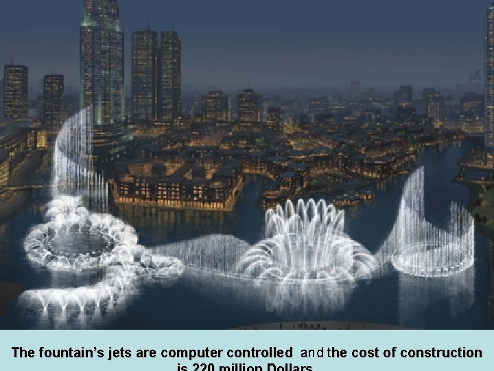 The fountain’s jets are computer controlled and the cost of construction 