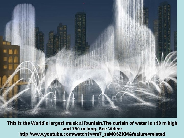 This is the World’s largest musical fountain. The curtain of water is 150 m