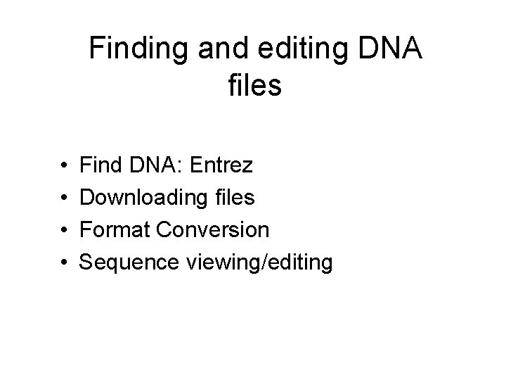 Finding and editing DNA files • • Find DNA: Entrez Downloading files Format Conversion Finding and editing DNA files • • Find DNA: Entrez Downloading files Format Conversion
