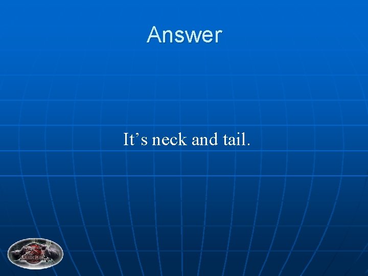Answer It’s neck and tail. 