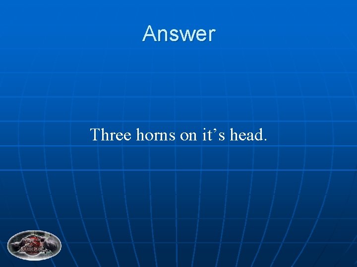 Answer Three horns on it’s head. 