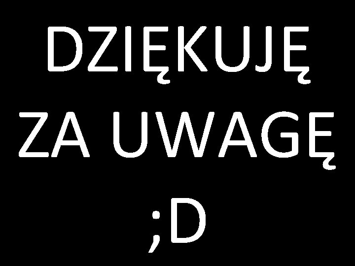 DZIĘKUJĘ ZA UWAGĘ ; D 