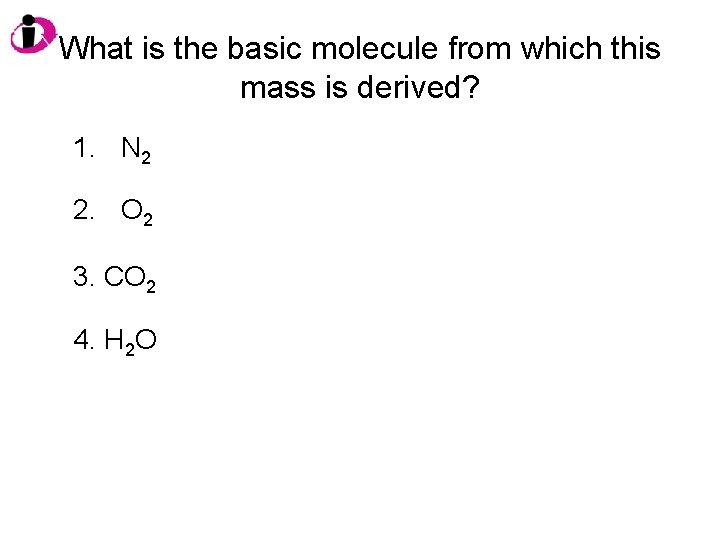 What is the basic molecule from which this mass is derived? 1. N 2