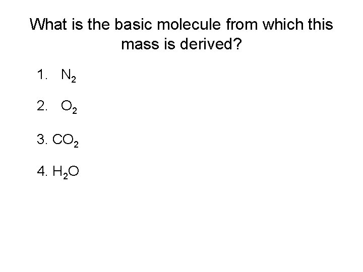 What is the basic molecule from which this mass is derived? 1. N 2